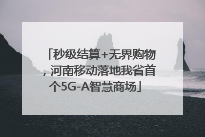 秒级结算+无界购物，河南移动落地我省首个5G-A智慧商场