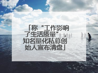 称“工作影响了生活质量”，知名量化私募创始人宣布清盘