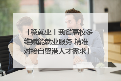 稳就业丨我省高校多维赋能就业服务 精准对接自贸港人才需求