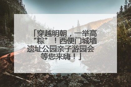 穿越明朝，一举高“粽”！西便门城墙遗址公园亲子游园会等您来嗨！