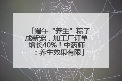 端午“养生”粽子成新宠，加工厂订单增长40%！中药师：养生效果有限