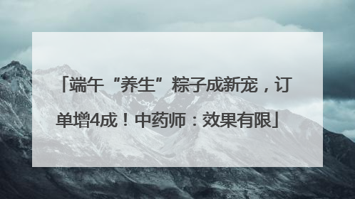 端午“养生”粽子成新宠，订单增4成！中药师：效果有限