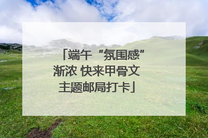 端午“氛围感”渐浓 快来甲骨文主题邮局打卡