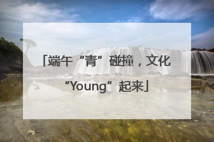 端午“青”碰撞，文化“Young”起来