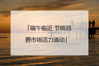 端午临近 节前消费市场活力涌动