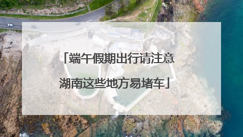 端午假期出行请注意 湖南这些地方易堵车