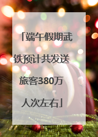 端午假期武铁预计共发送旅客380万人次左右