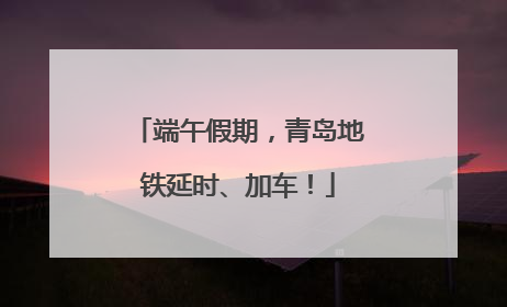 端午假期，青岛地铁延时、加车！