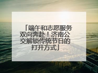 端午和志愿服务双向奔赴！济南公交解锁传统节日的打开方式