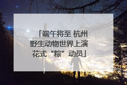 端午将至 杭州野生动物世界上演花式“粽”动员