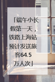 端午小长假第一天，铁路上海站预计发送旅客64.5万人次
