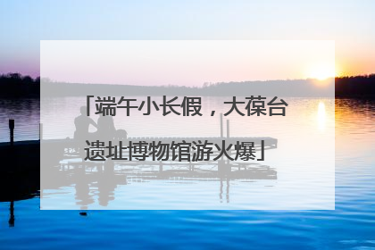 端午小长假，大葆台遗址博物馆游火爆