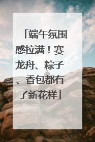 端午氛围感拉满！赛龙舟、粽子、香包都有了新花样
