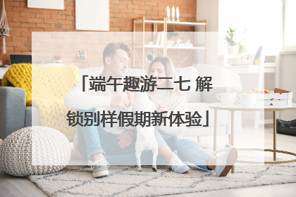 端午趣游二七 解锁别样假期新体验