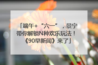 端午+“六一”，景宁带你解锁N种欢乐玩法！《90早新闻》来了
