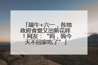端午+六一，各地政府食堂又出新花样！网友：“妈，我今天不回家吃了”