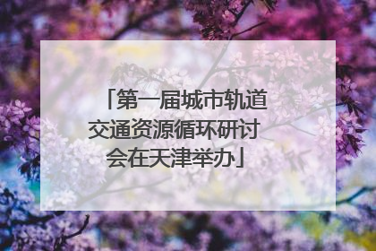 第一届城市轨道交通资源循环研讨会在天津举办