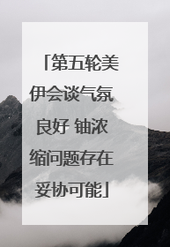 第五轮美伊会谈气氛良好 铀浓缩问题存在妥协可能
