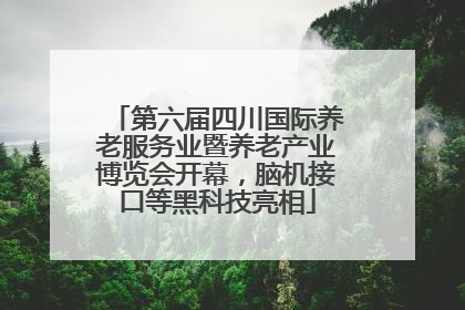 第六届四川国际养老服务业暨养老产业博览会开幕，脑机接口等黑科技亮相