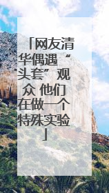 网友清华偶遇“头套”观众 他们在做一个特殊实验