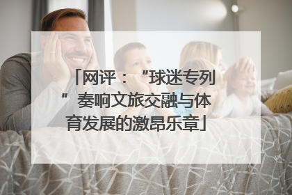 网评：“球迷专列”奏响文旅交融与体育发展的激昂乐章
