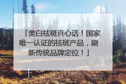 美白祛斑真心话！国家唯一认证的祛斑产品，刷新传统品牌定位！