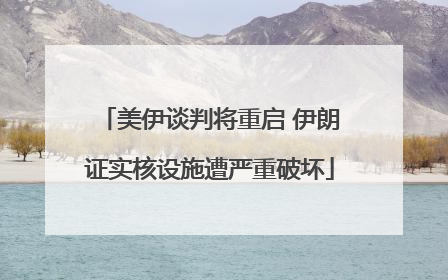 美伊谈判将重启 伊朗证实核设施遭严重破坏