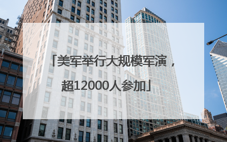 美军举行大规模军演，超12000人参加