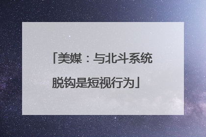 美媒：与北斗系统脱钩是短视行为