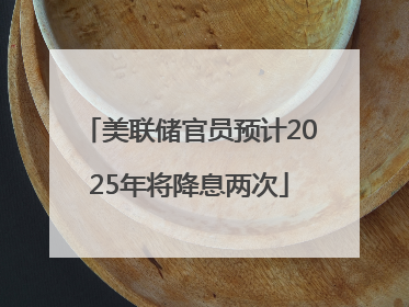 美联储官员预计2025年将降息两次