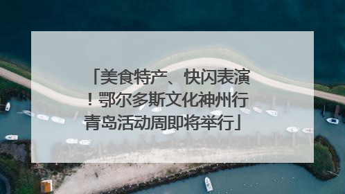 美食特产、快闪表演！鄂尔多斯文化神州行青岛活动周即将举行