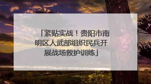 紧贴实战!贵阳市南明区人武部组织民兵开展战场救护训练