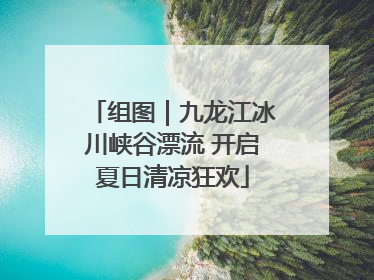 组图｜九龙江冰川峡谷漂流 开启夏日清凉狂欢