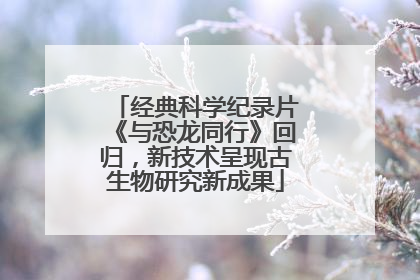 经典科学纪录片《与恐龙同行》回归，新技术呈现古生物研究新成果