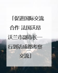 促进国际交流合作 法国沃昂沃兰市副市长一行到访成都考察交流