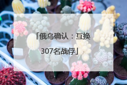 俄乌确认：互换307名战俘