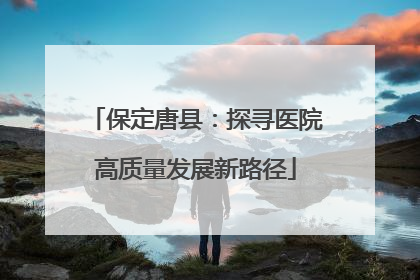 保定唐县：探寻医院高质量发展新路径