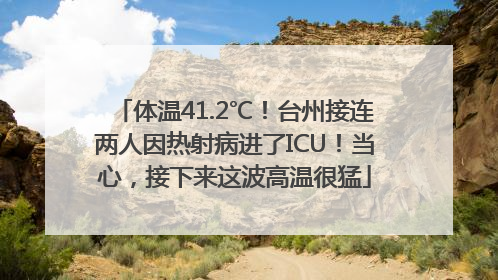 体温41.2℃！台州接连两人因热射病进了ICU！当心，接下来这波高温很猛