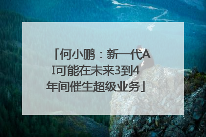 何小鹏：新一代AI可能在未来3到4年间催生超级业务