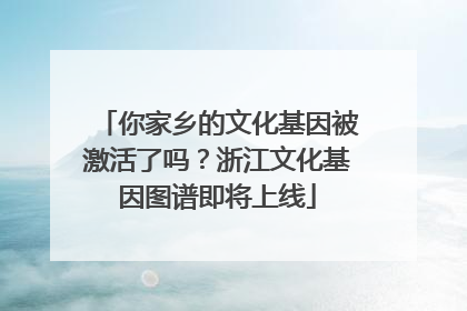 你家乡的文化基因被激活了吗？浙江文化基因图谱即将上线