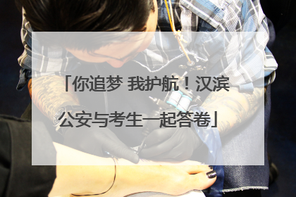 你追梦 我护航！汉滨公安与考生一起答卷