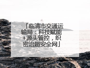 临清市交通运输局：科技赋能+源头管控，织密治超安全网