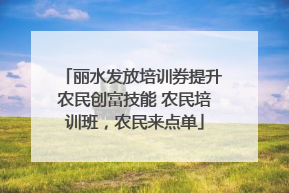 丽水发放培训券提升农民创富技能 农民培训班，农民来点单