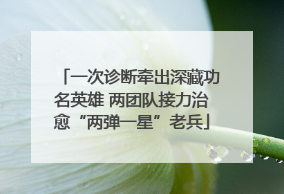 一次诊断牵出深藏功名英雄 两团队接力治愈“两弹一星”老兵