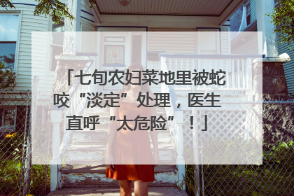 七旬农妇菜地里被蛇咬“淡定”处理，医生直呼“太危险”！