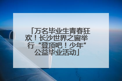 万名毕业生青春狂欢！长沙世界之窗举行“登顶吧！少年”公益毕业活动
