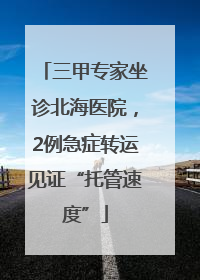 三甲专家坐诊北海医院，2例急症转运见证“托管速度”