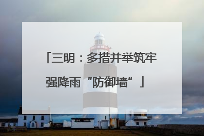 三明：多措并举筑牢强降雨“防御墙”