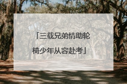 三载兄弟情助轮椅少年从容赴考