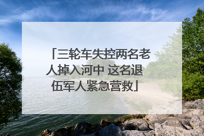 三轮车失控两名老人掉入河中 这名退伍军人紧急营救